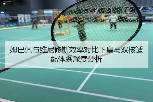 姆巴佩与维尼修斯效率对比下皇马双核适配体系深度分析