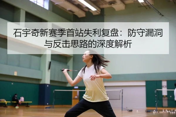 石宇奇新赛季首站失利复盘：防守漏洞与反击思路的深度解析