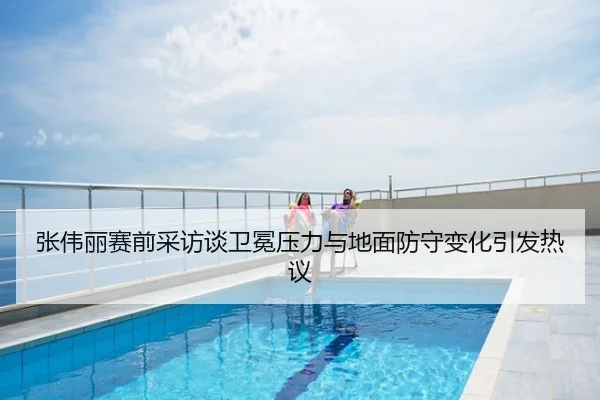 张伟丽赛前采访谈卫冕压力与地面防守变化引发热议