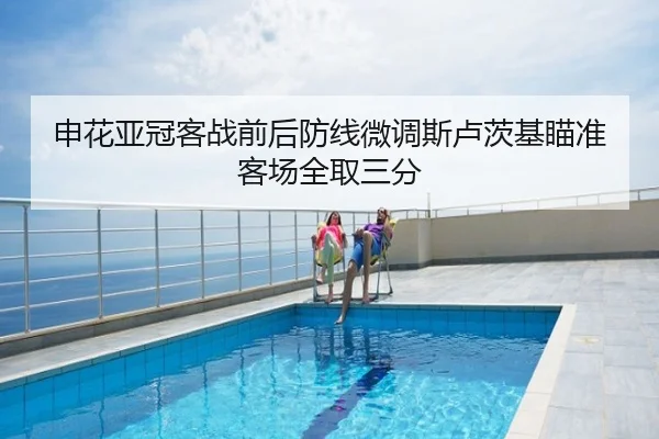 申花亚冠客战前后防线微调斯卢茨基瞄准客场全取三分