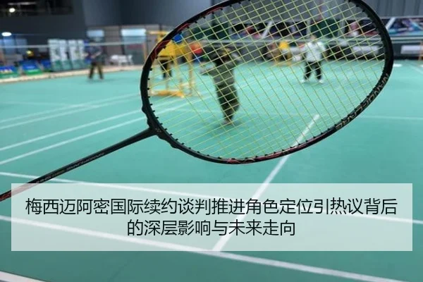 梅西迈阿密国际续约谈判推进角色定位引热议背后的深层影响与未来走向